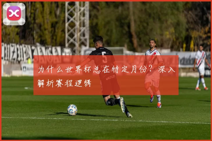 为什么世界杯总在特定月份?深入解析赛程逻辑