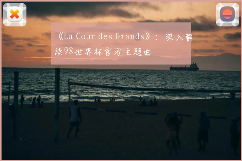 《La Cour des Grands》:深入解读98世界杯官方主题曲