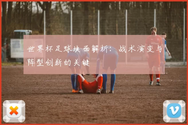 世界杯足球块面解析:战术演变与阵型创新的关键