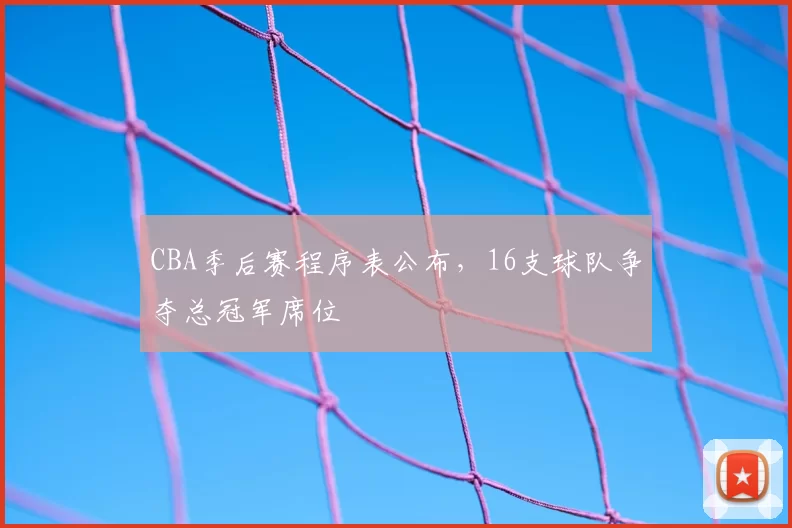 CBA季后赛程序表公布，16支球队争夺总冠军席位
