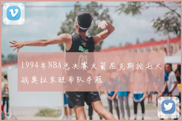 1994年NBA总决赛火箭尼克斯抢七大战奥拉朱旺率队夺冠