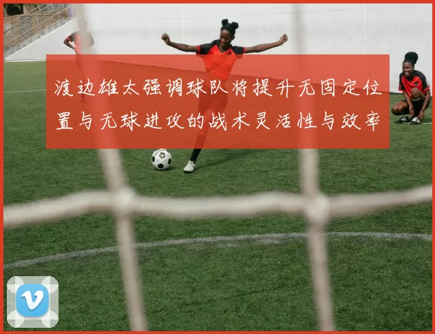 渡边雄太强调球队将提升无固定位置与无球进攻的战术灵活性与效率