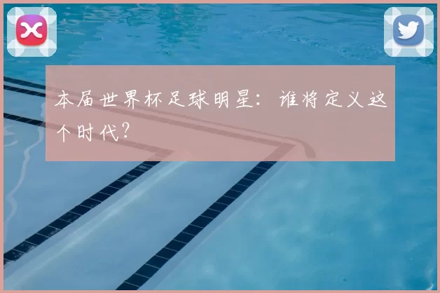 本届世界杯足球明星:谁将定义这个时代?