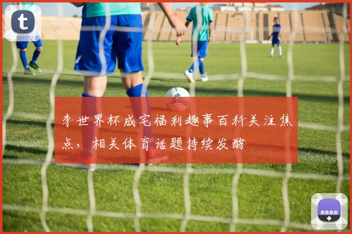 李世界杯成宅福利趣事百科关注焦点,相关体育话题持续发酵