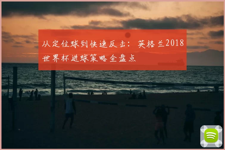从定位球到快速反击：英格兰2018世界杯进球策略全盘点