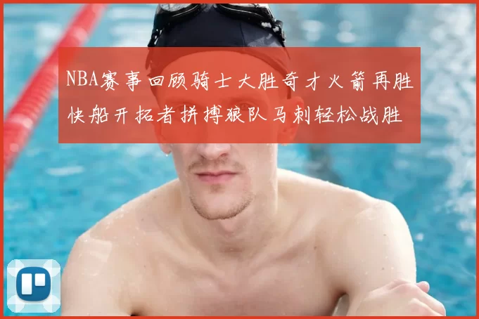 NBA赛事回顾骑士大胜奇才火箭再胜快船开拓者拼搏狼队马刺轻松战胜勇士