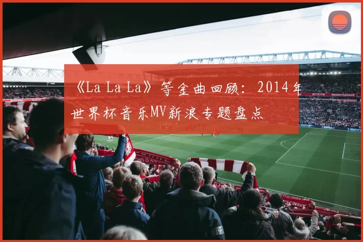 《La La La》等金曲回顾：2014年世界杯音乐MV新浪专题盘点