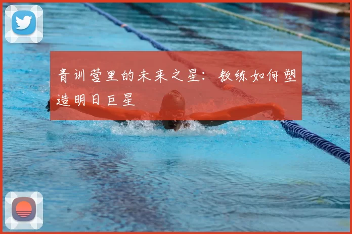 青训营里的未来之星：教练如何塑造明日巨星