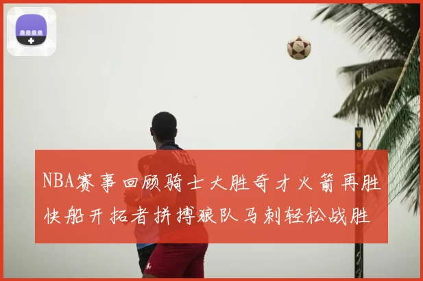NBA赛事回顾骑士大胜奇才火箭再胜快船开拓者拼搏狼队马刺轻松战胜勇士