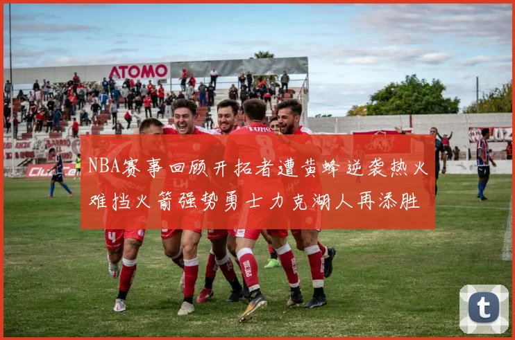 NBA赛事回顾开拓者遭黄蜂逆袭热火难挡火箭强势勇士力克湖人再添胜绩