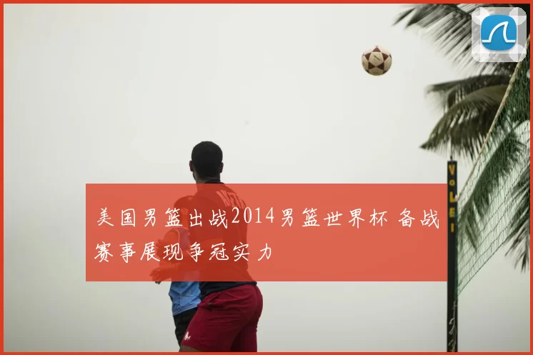 美国男篮出战2014男篮世界杯 备战赛事展现争冠实力