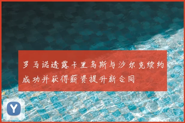 罗马诺透露卡里乌斯与沙尔克续约成功并获得薪资提升新合同