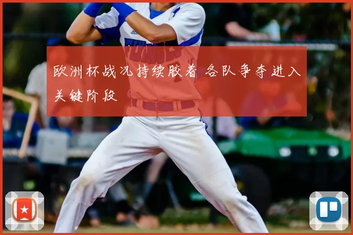 欧洲杯战况持续胶着 各队争夺进入关键阶段