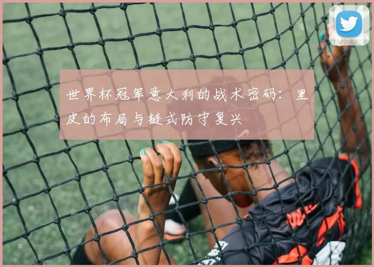 世界杯冠军意大利的战术密码:里皮的布局与链式防守复兴