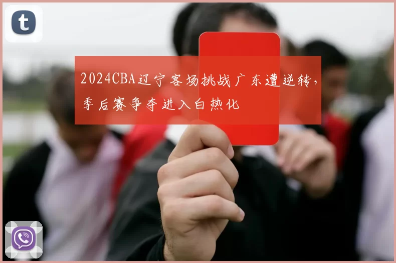 2024CBA辽宁客场挑战广东遭逆转,季后赛争夺进入白热化
