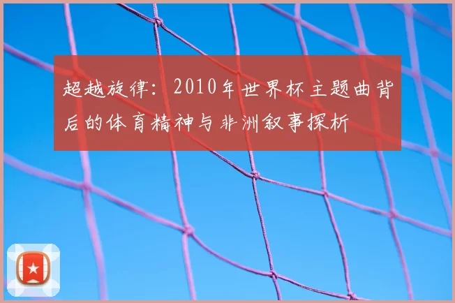 超越旋律:2010年世界杯主题曲背后的体育精神与非洲叙事探析