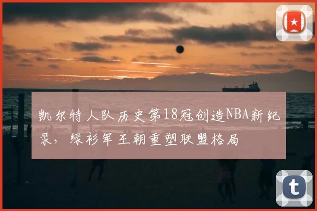 凯尔特人队历史第18冠创造NBA新纪录,绿衫军王朝重塑联盟格局