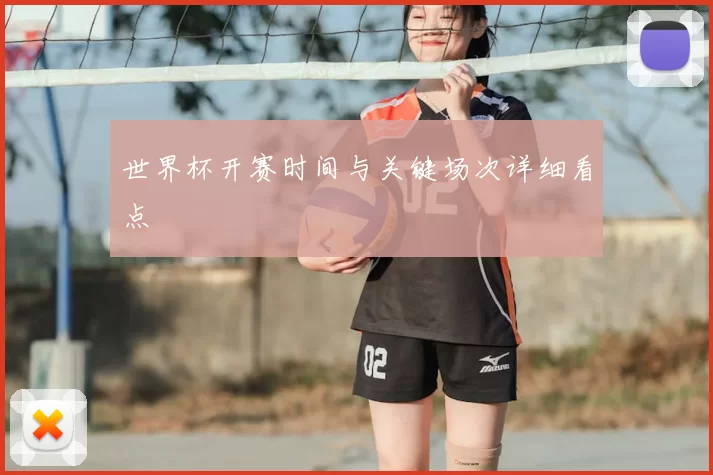 世界杯开赛时间与关键场次详细看点