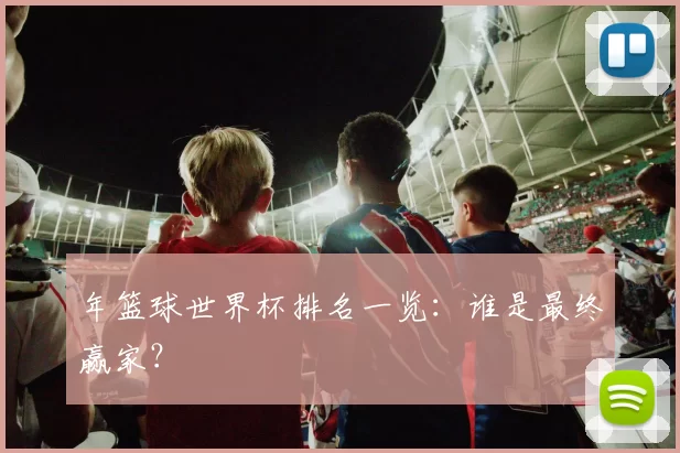 年篮球世界杯排名一览:谁是最终赢家?