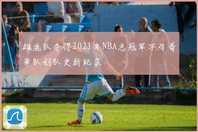 雄鹿队夺得2021年NBA总冠军字母哥率队创队史新纪录
