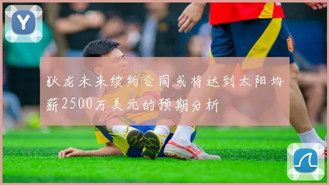 狄龙未来续约合同或将达到太阳均薪2500万美元的预期分析