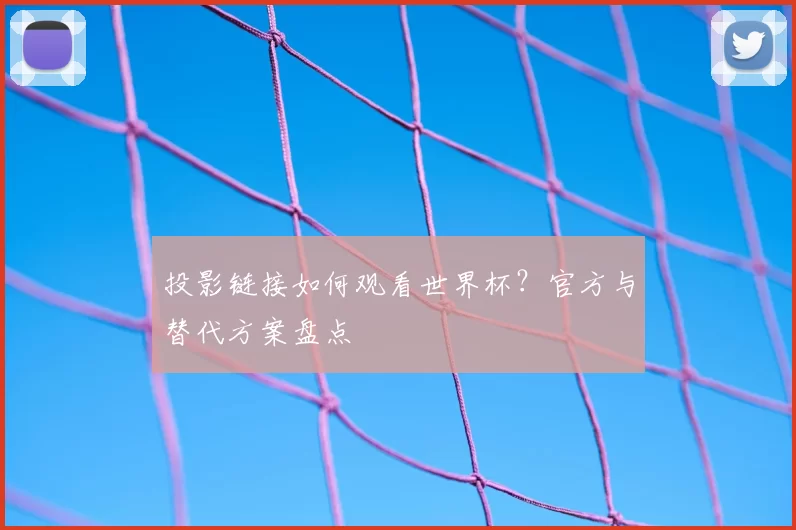 投影链接如何观看世界杯?官方与替代方案盘点