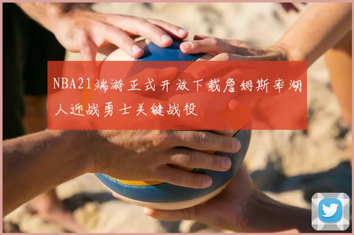 NBA21端游正式开放下载詹姆斯率湖人迎战勇士关键战役