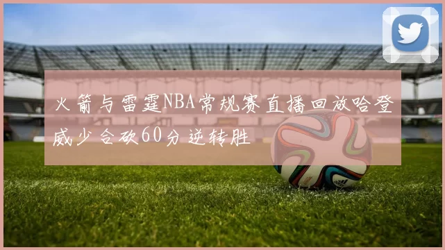 火箭与雷霆NBA常规赛直播回放哈登威少合砍60分逆转胜