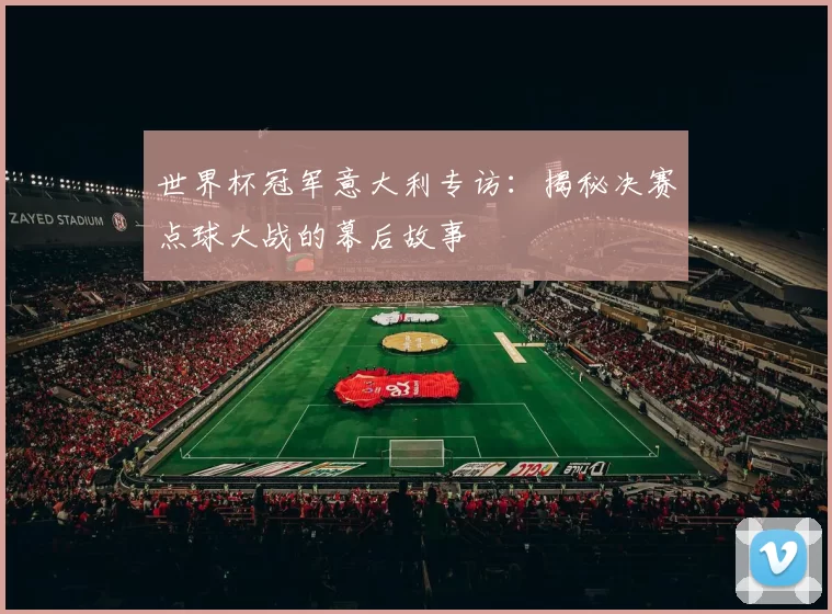 世界杯冠军意大利专访:揭秘决赛点球大战的幕后故事