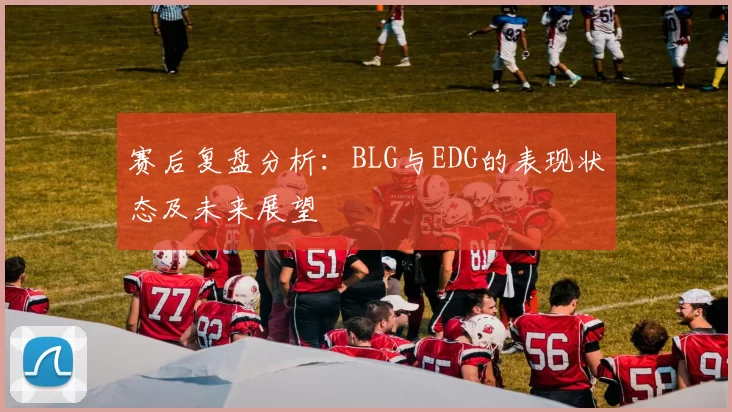赛后复盘分析:BLG与EDG的表现状态及未来展望
