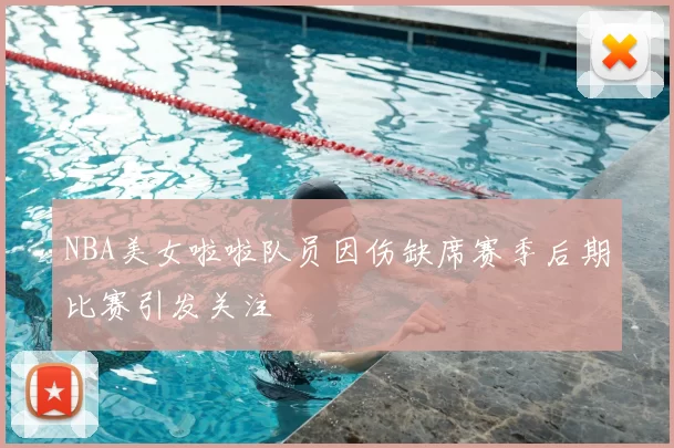 NBA美女啦啦队员因伤缺席赛季后期比赛引发关注