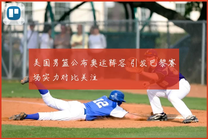 美国男篮公布奥运阵容 引发巴黎赛场实力对比关注