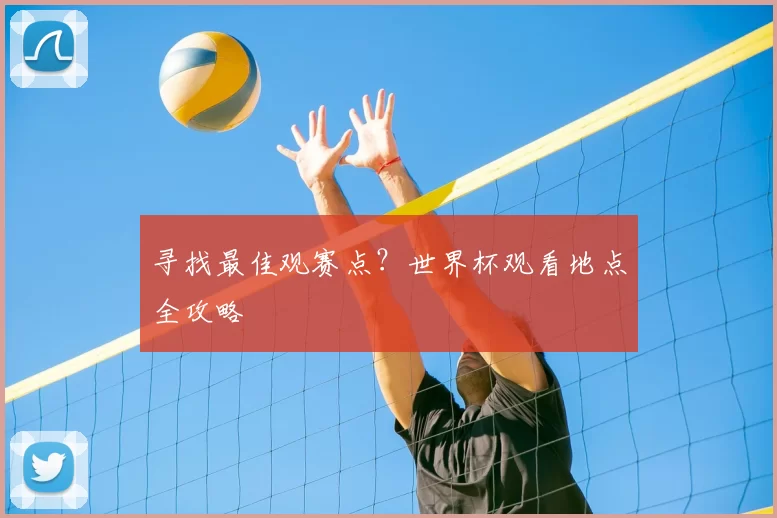 寻找最佳观赛点?世界杯观看地点全攻略
