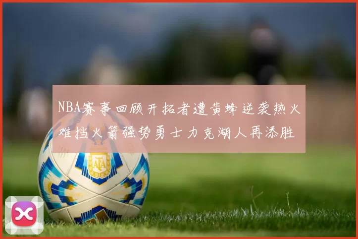 NBA赛事回顾开拓者遭黄蜂逆袭热火难挡火箭强势勇士力克湖人再添胜绩