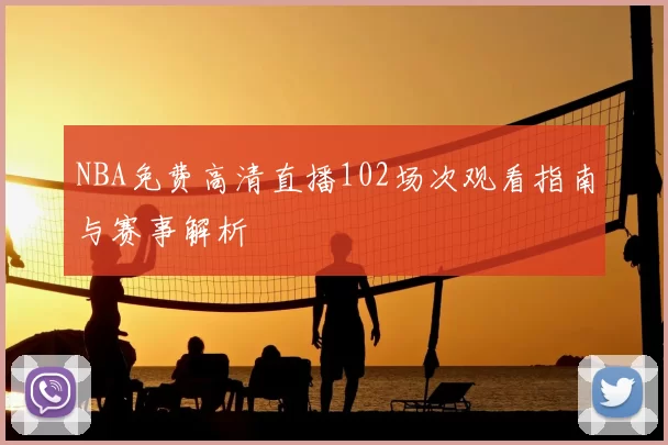 NBA免费高清直播102场次观看指南与赛事解析