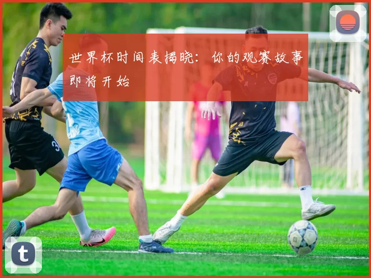 世界杯时间表揭晓：你的观赛故事即将开始