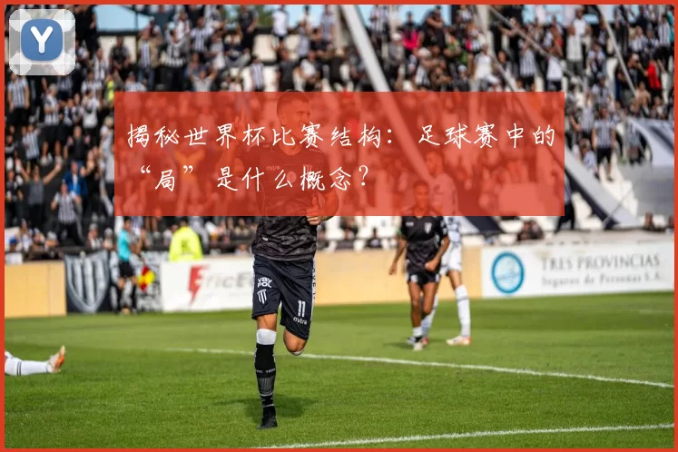 揭秘世界杯比赛结构:足球赛中的“局”是什么概念?