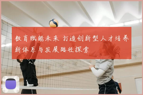 教育赋能未来 打造创新型人才培养新体系与发展路径探索