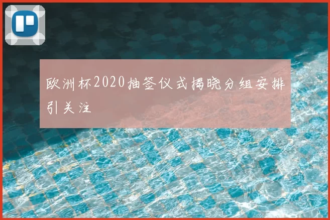 欧洲杯2020抽签仪式揭晓分组安排引关注