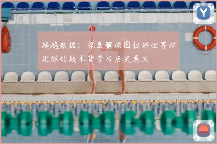 超越数据:深度解读图拉姆世界杯进球的战术背景与历史意义