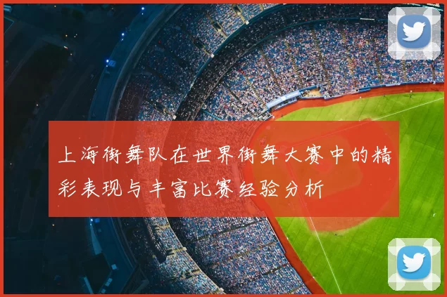 上海街舞队在世界街舞大赛中的精彩表现与丰富比赛经验分析