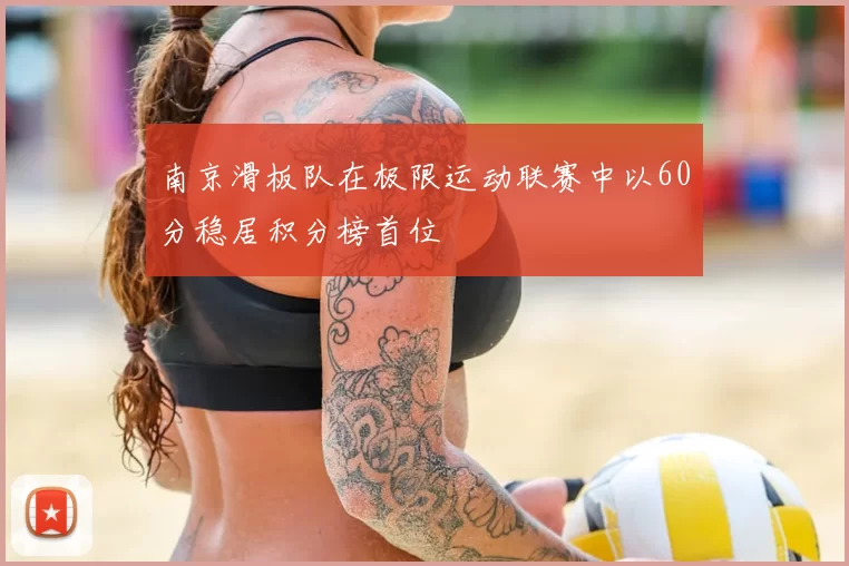南京滑板队在极限运动联赛中以60分稳居积分榜首位