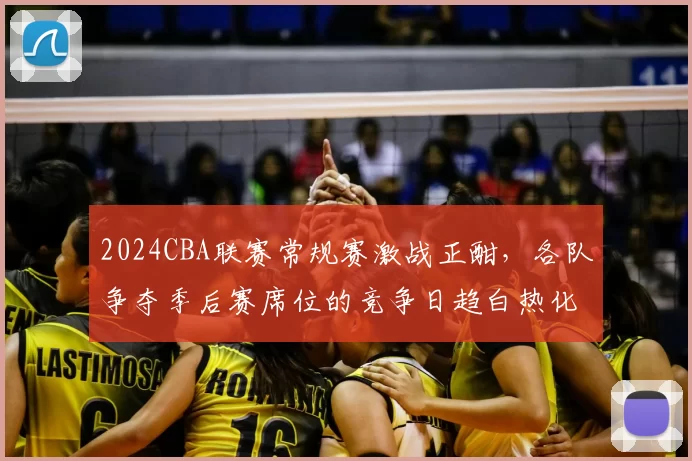 2024CBA联赛常规赛激战正酣，各队争夺季后赛席位的竞争日趋白热化