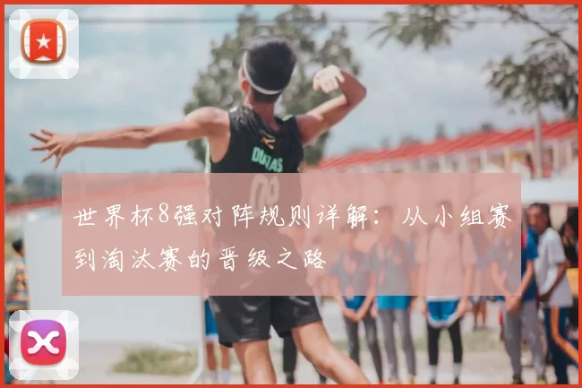 世界杯8强对阵规则详解：从小组赛到淘汰赛的晋级之路